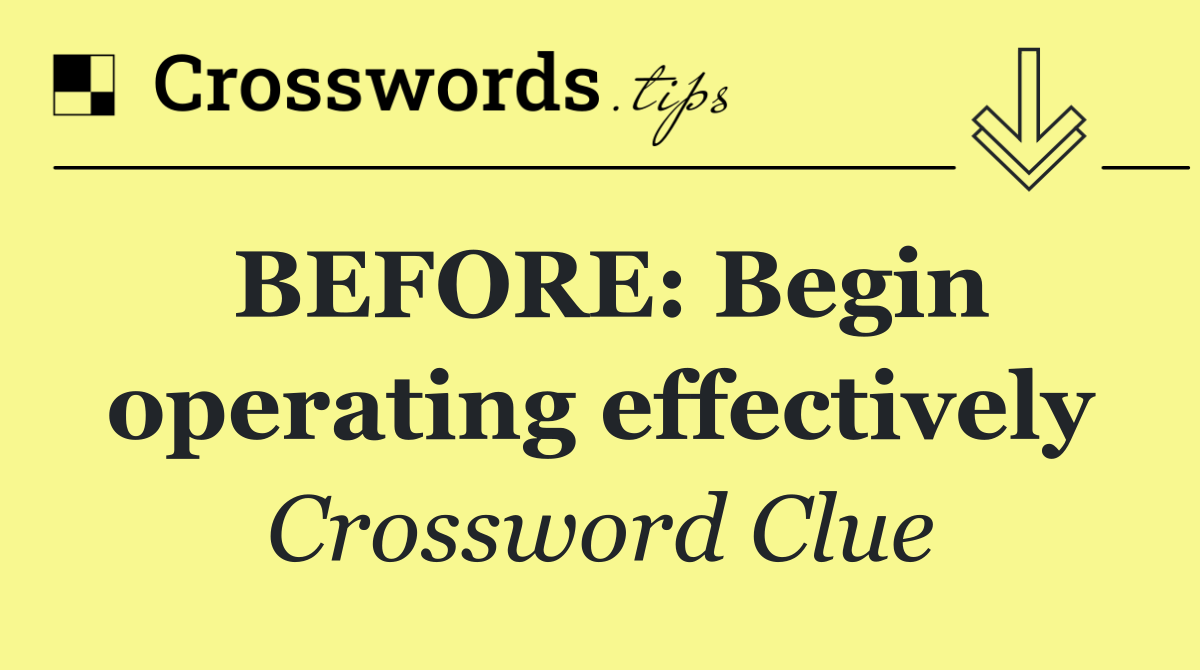 BEFORE: Begin operating effectively