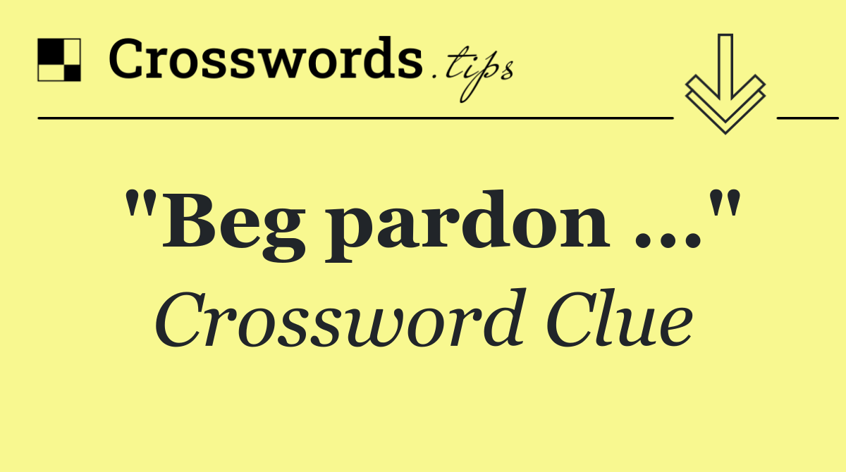 "Beg pardon ..."