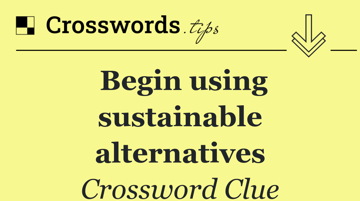 Begin using sustainable alternatives