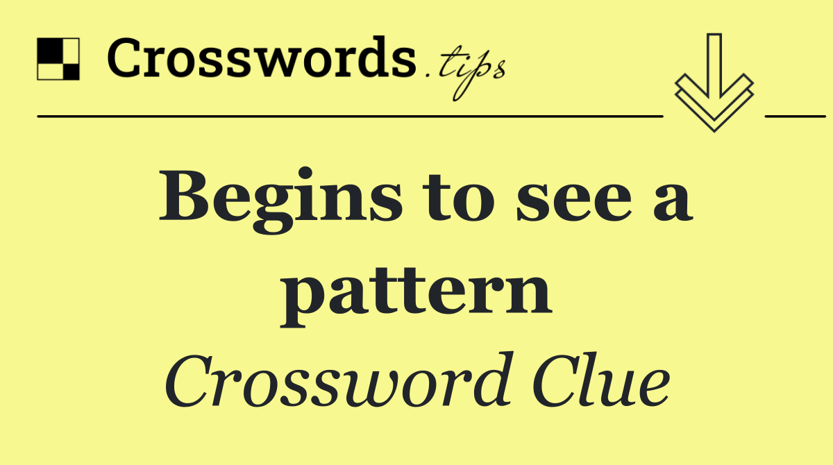 Begins to see a pattern