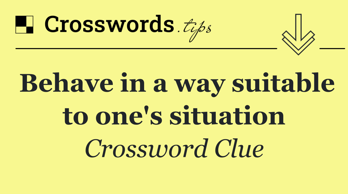 Behave in a way suitable to one's situation
