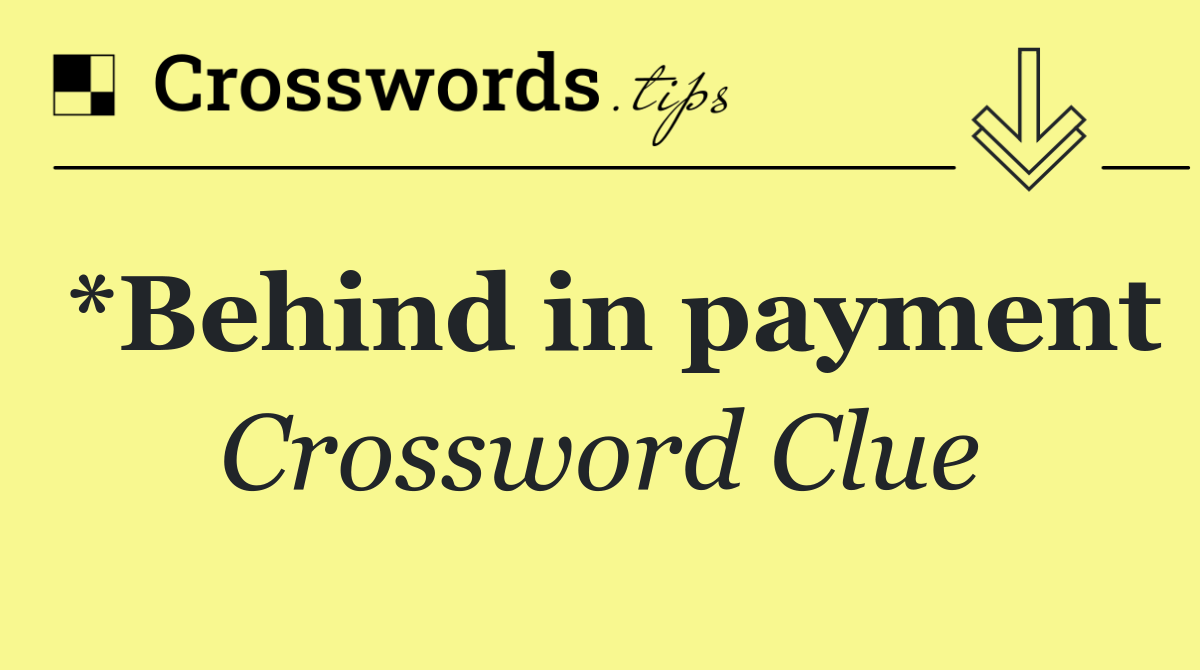 *Behind in payment