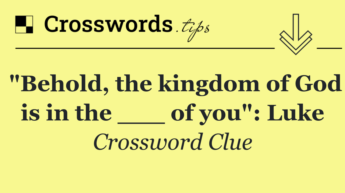 "Behold, the kingdom of God is in the ___ of you": Luke