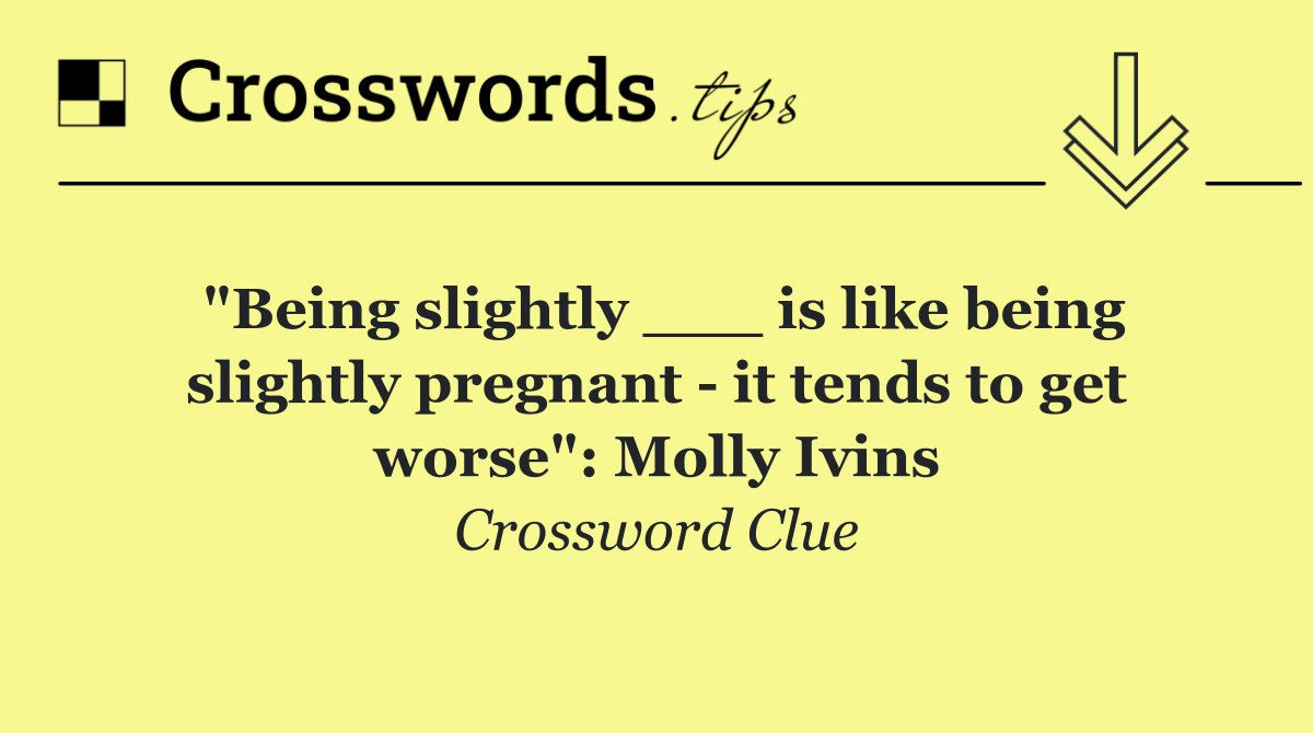 "Being slightly ___ is like being slightly pregnant   it tends to get worse": Molly Ivins