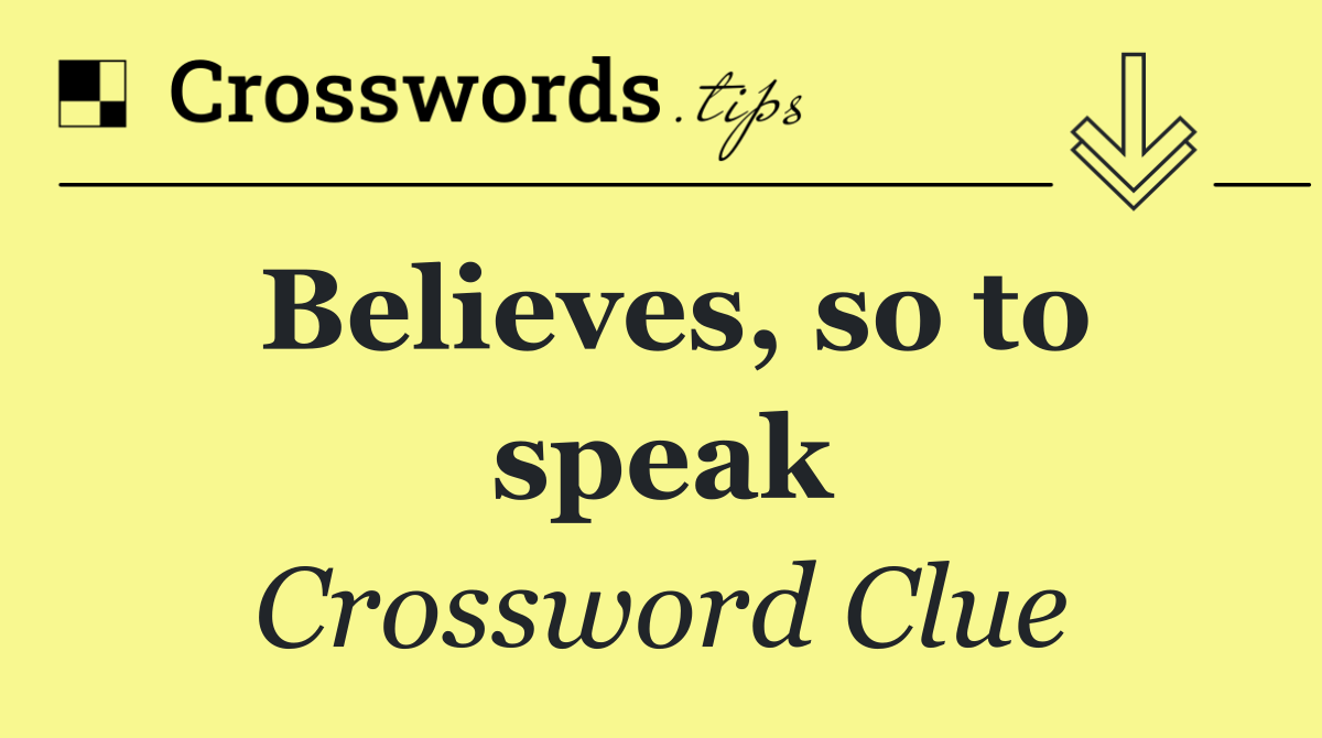 Believes, so to speak