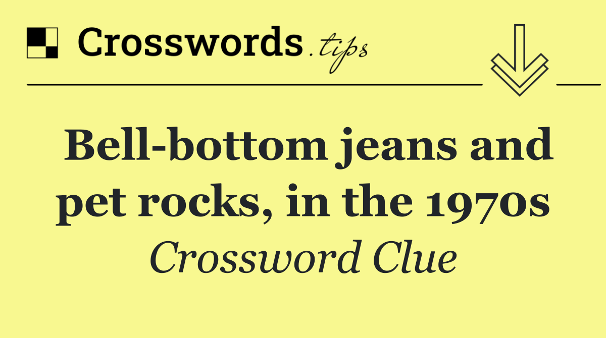 Bell bottom jeans and pet rocks, in the 1970s