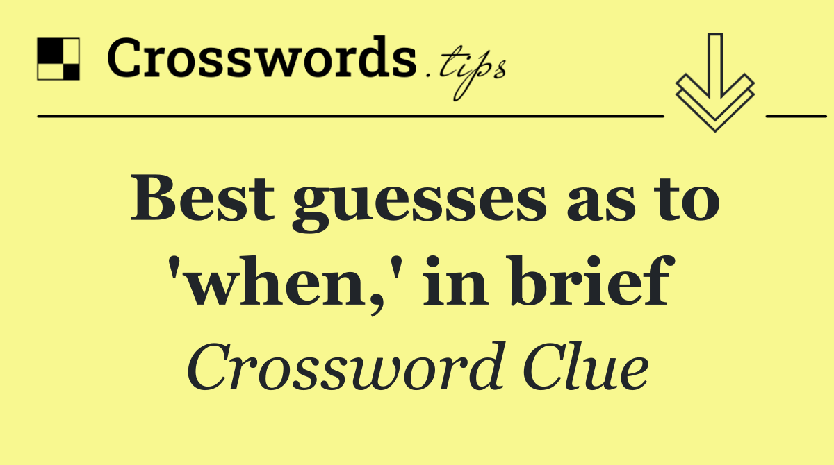 Best guesses as to 'when,' in brief