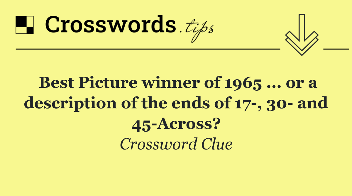 Best Picture winner of 1965 ... or a description of the ends of 17 , 30  and 45 Across?