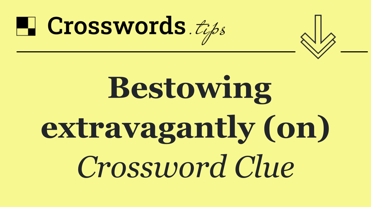 Bestowing extravagantly (on)