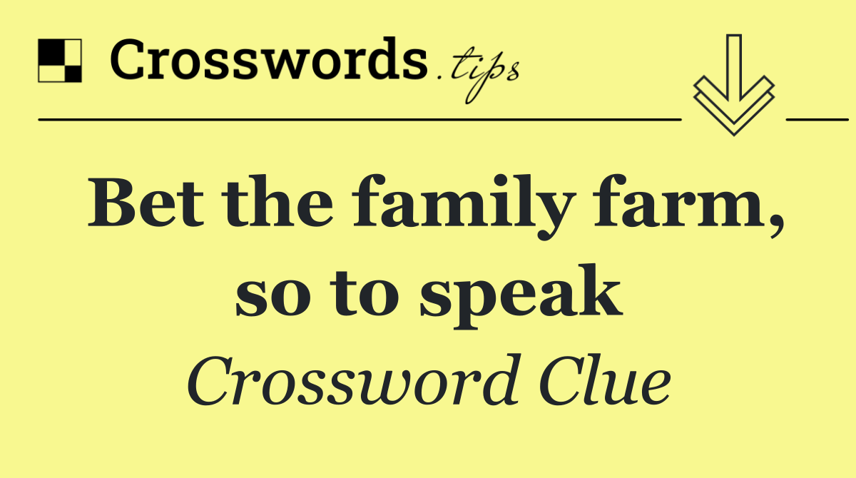 Bet the family farm, so to speak