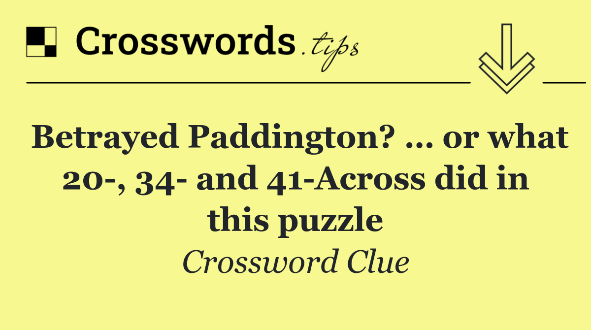 Betrayed Paddington? … or what 20 , 34  and 41 Across did in this puzzle