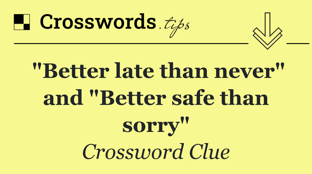 "Better late than never" and "Better safe than sorry"