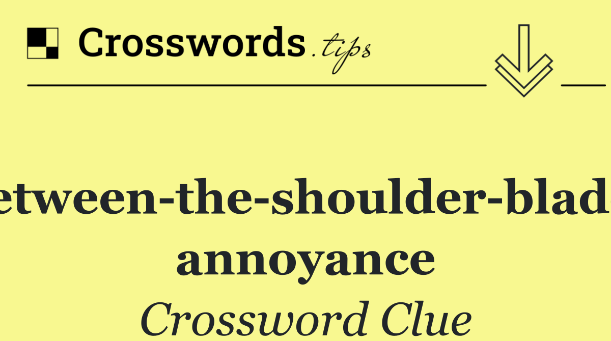 Between the shoulder blades annoyance