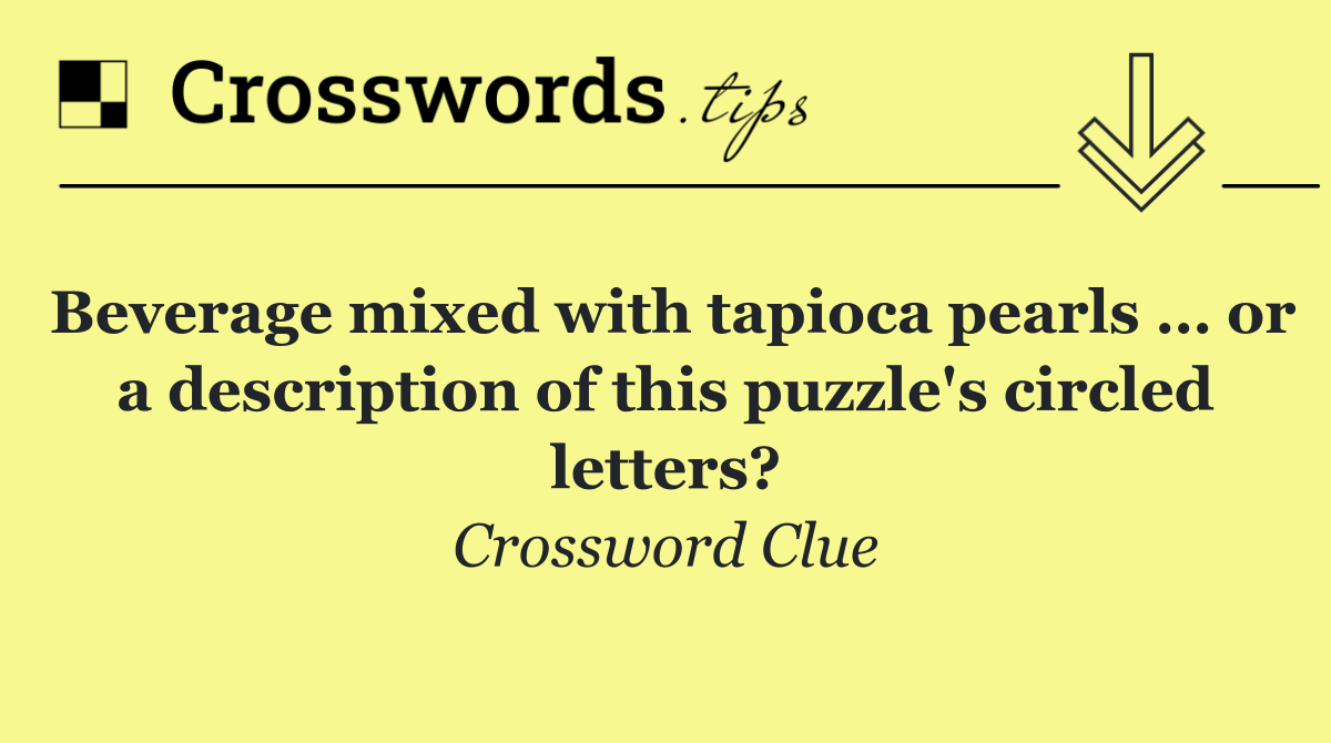 Beverage mixed with tapioca pearls … or a description of this puzzle's circled letters?