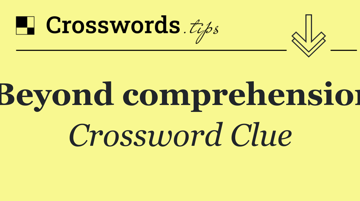 Beyond comprehension