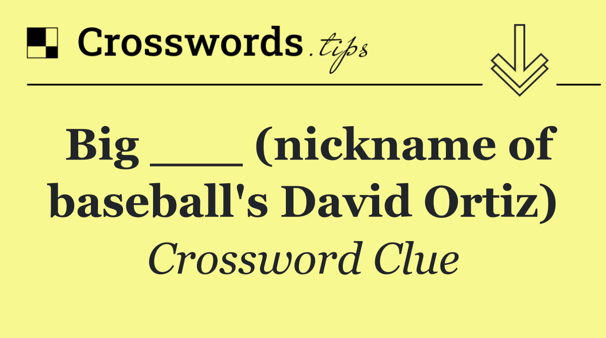 Big ___ (nickname of baseball's David Ortiz)