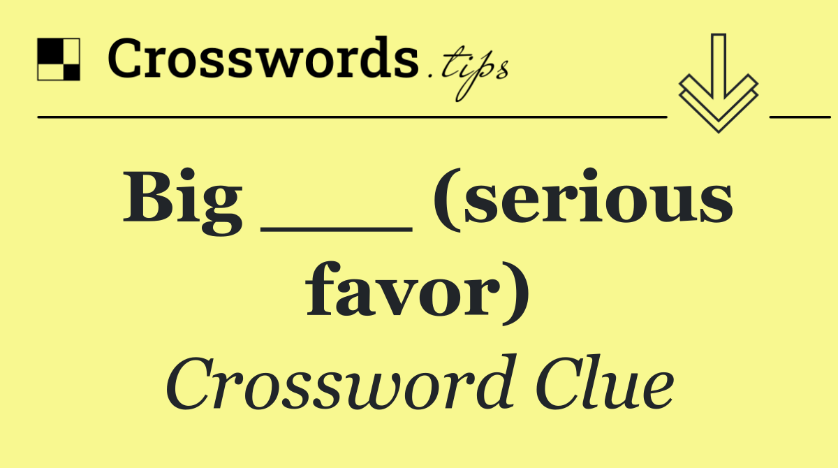 Big ___ (serious favor)
