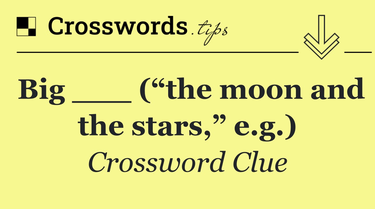 Big ___ (“the moon and the stars,” e.g.)