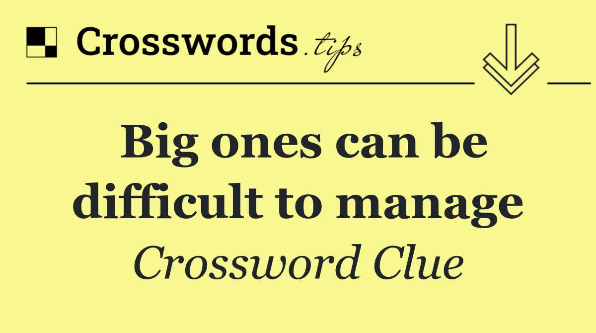 Big ones can be difficult to manage