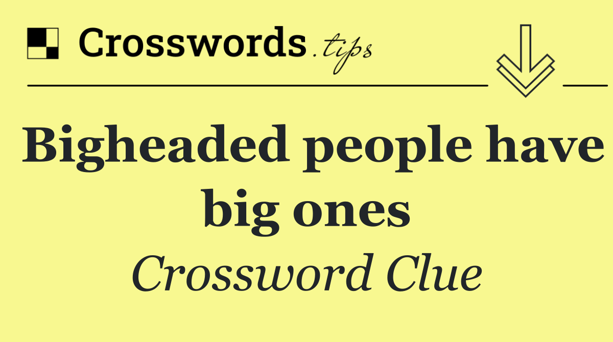 Bigheaded people have big ones