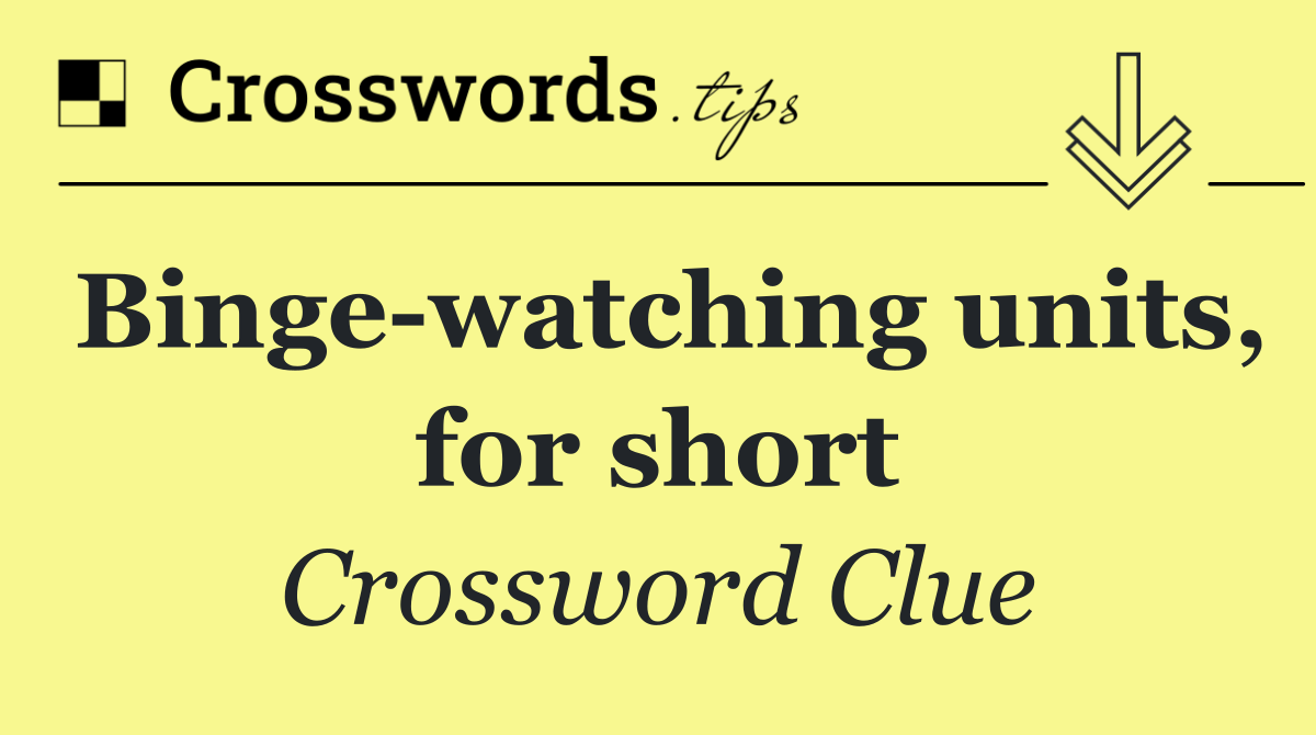 Binge watching units, for short