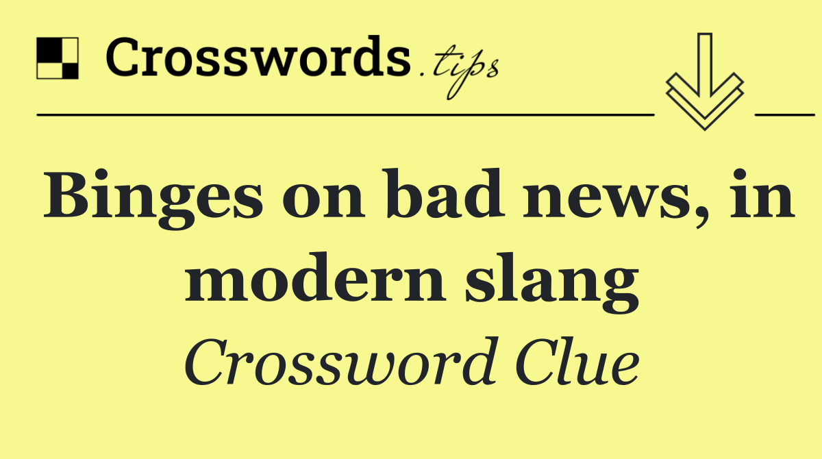 Binges on bad news, in modern slang