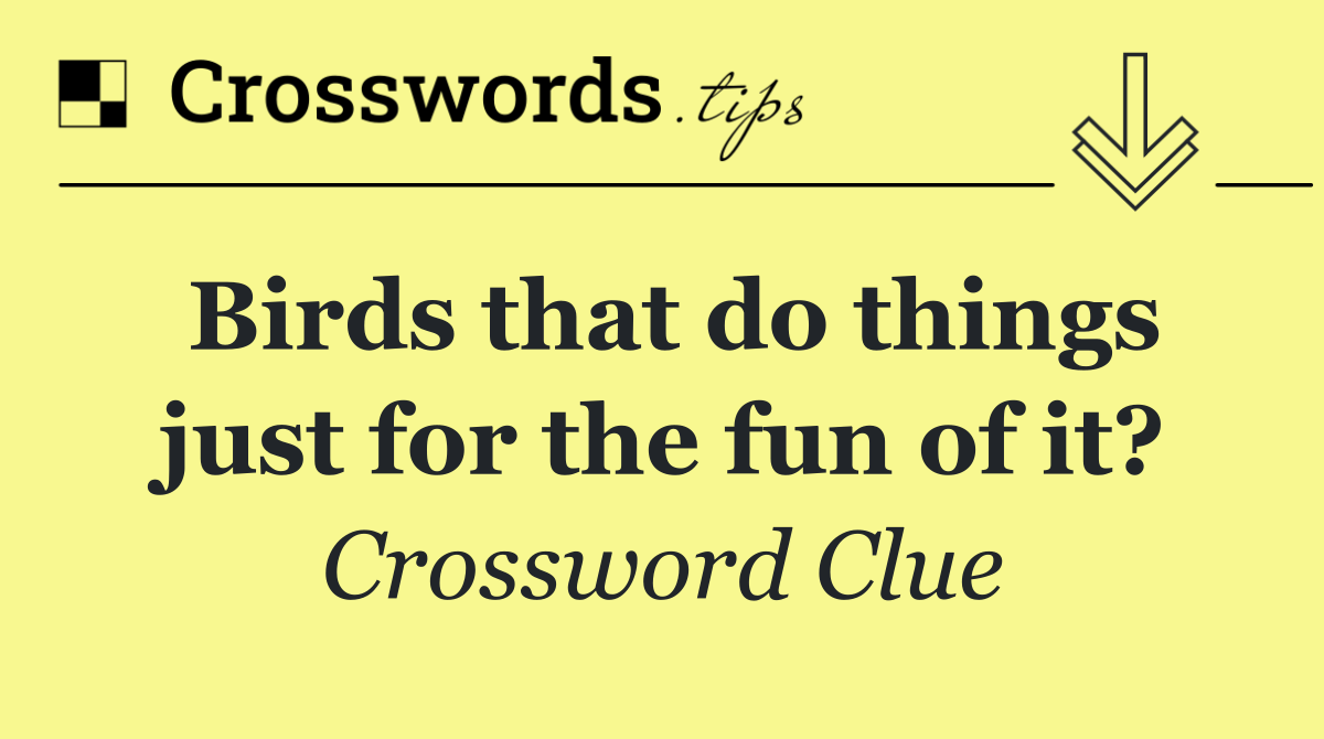 Birds that do things just for the fun of it?