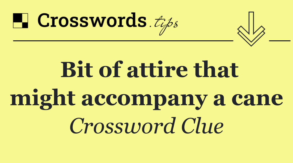 Bit of attire that might accompany a cane