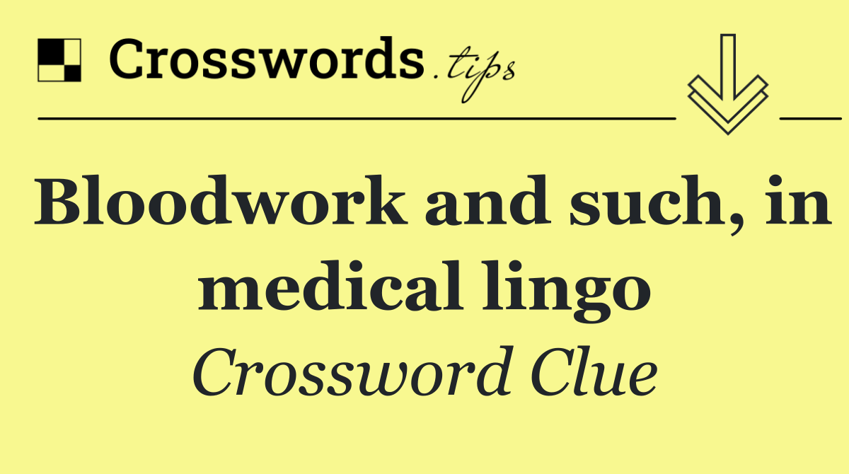 Bloodwork and such, in medical lingo