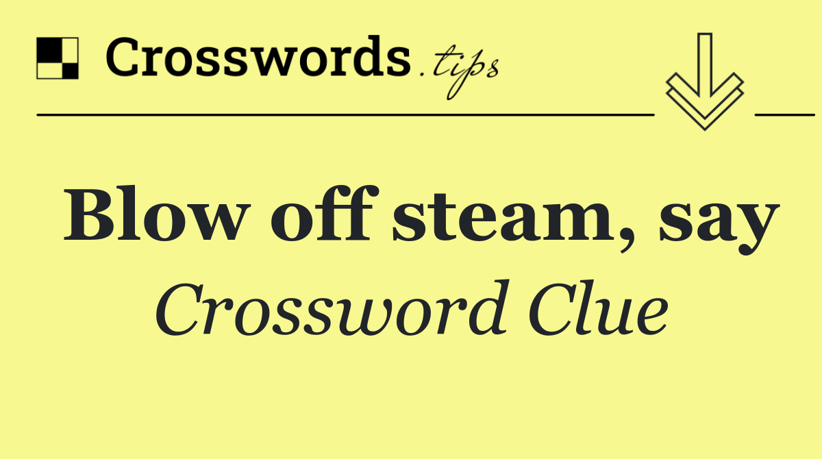 Blow off steam, say