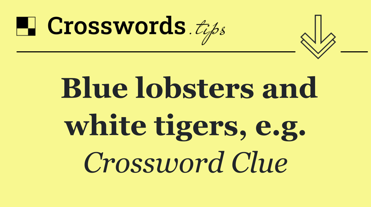 Blue lobsters and white tigers, e.g.