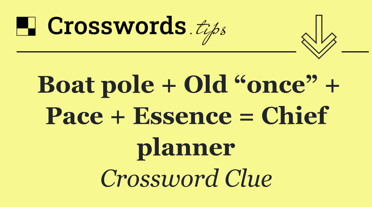 Boat pole + Old “once” + Pace + Essence = Chief planner