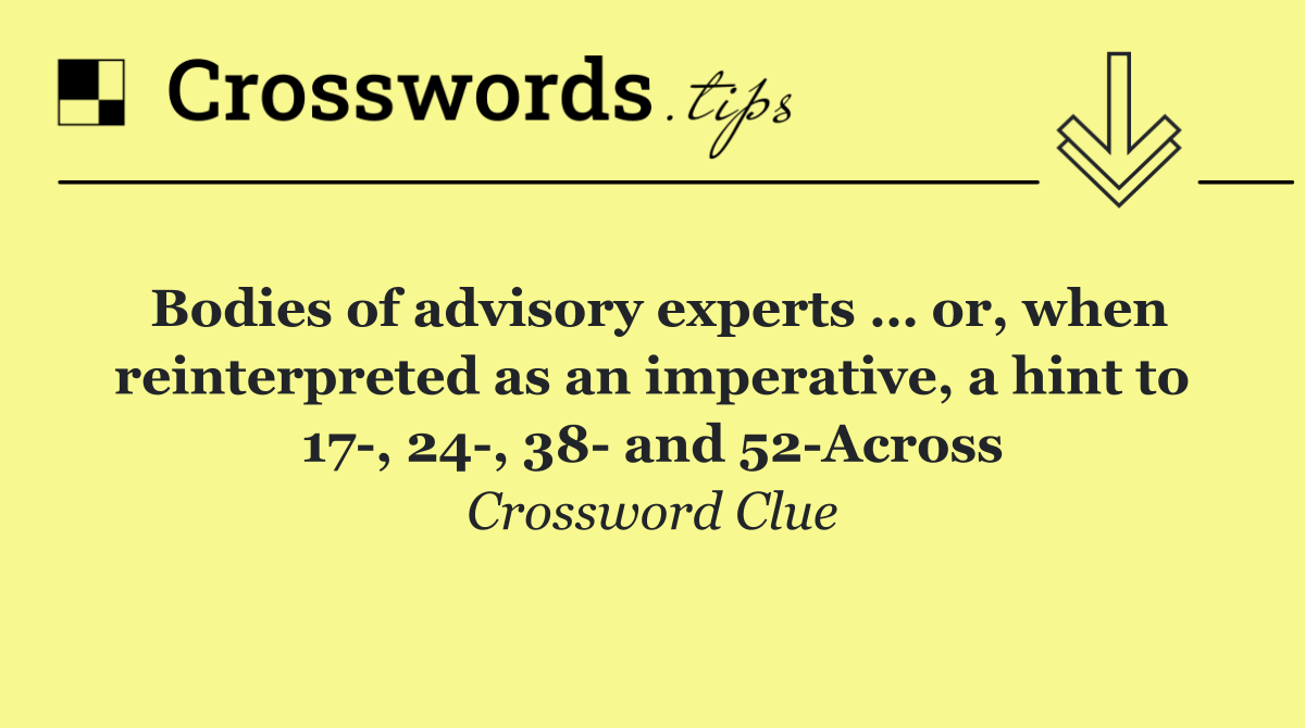 Bodies of advisory experts … or, when reinterpreted as an imperative, a hint to 17 , 24 , 38  and 52 Across
