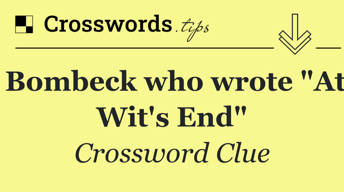 Bombeck who wrote "At Wit's End"
