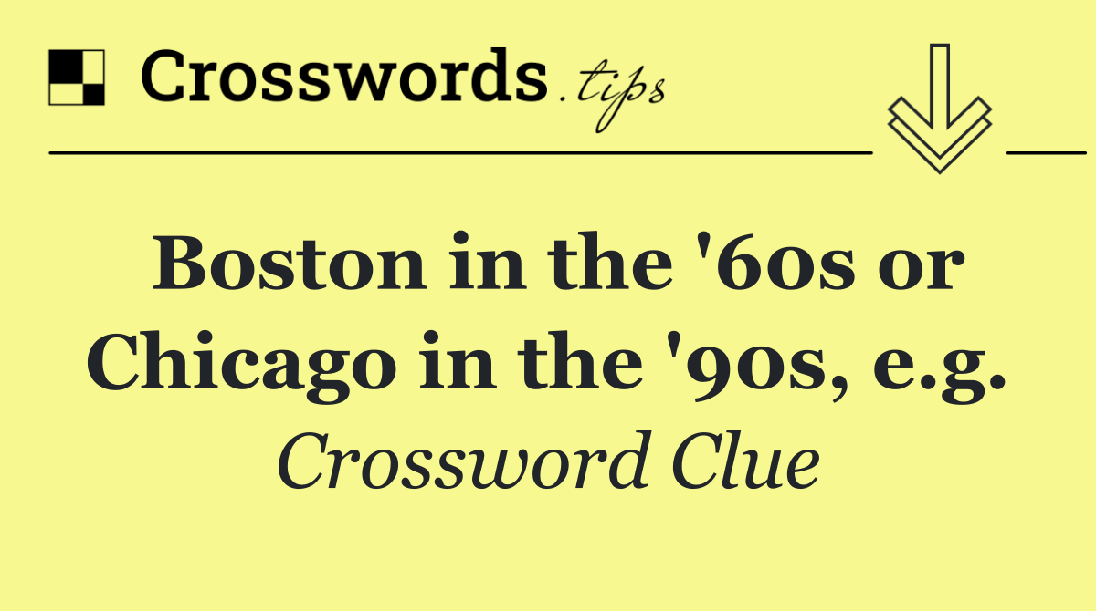 Boston in the '60s or Chicago in the '90s, e.g.
