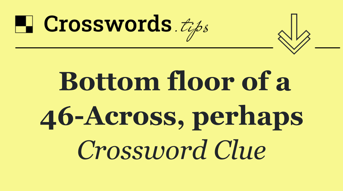 Bottom floor of a 46 Across, perhaps