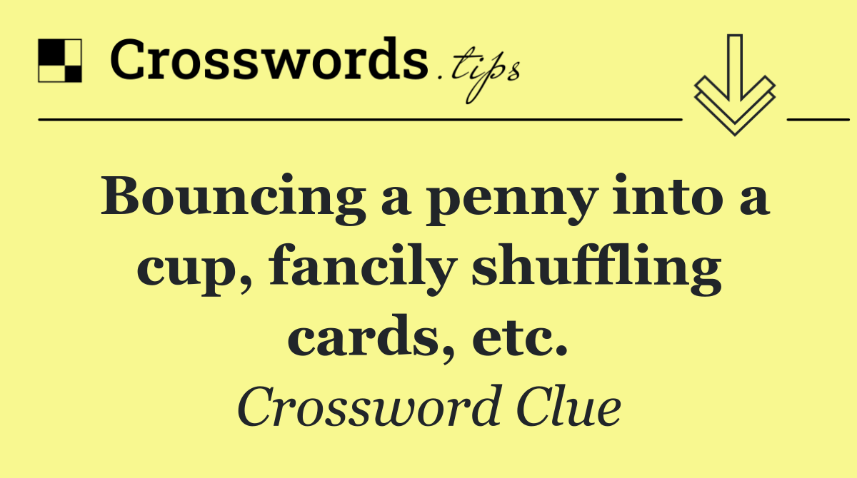Bouncing a penny into a cup, fancily shuffling cards, etc.