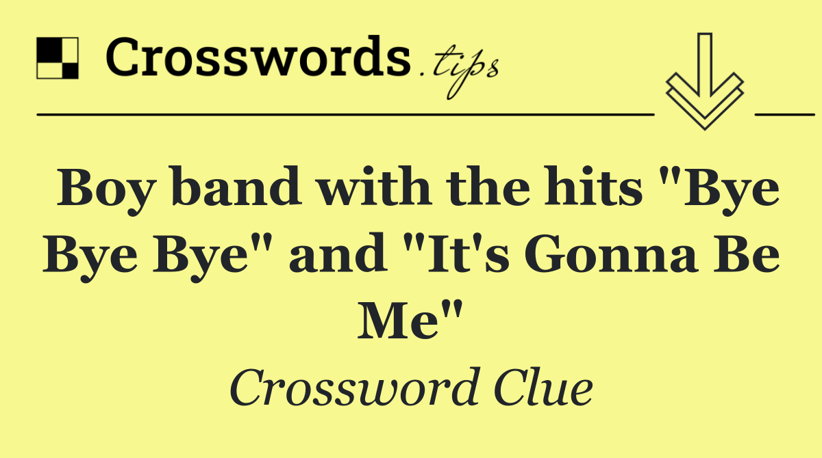 Boy band with the hits "Bye Bye Bye" and "It's Gonna Be Me"