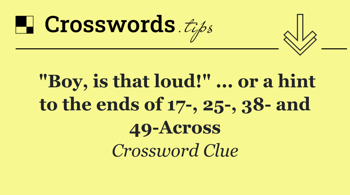 "Boy, is that loud!" ... or a hint to the ends of 17 , 25 , 38  and 49 Across