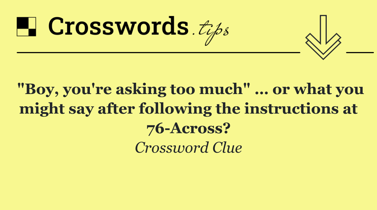 "Boy, you're asking too much" … or what you might say after following the instructions at 76 Across?