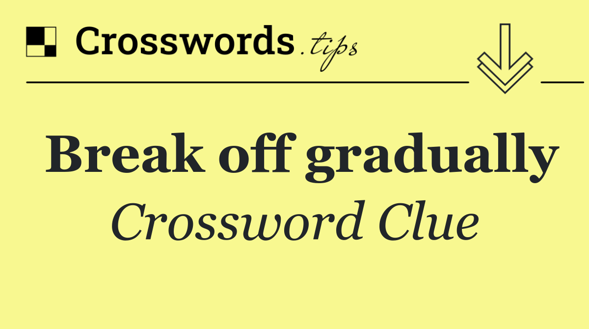 Break off gradually