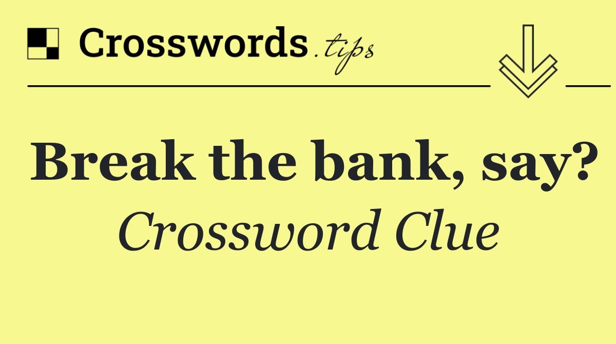 Break the bank, say?