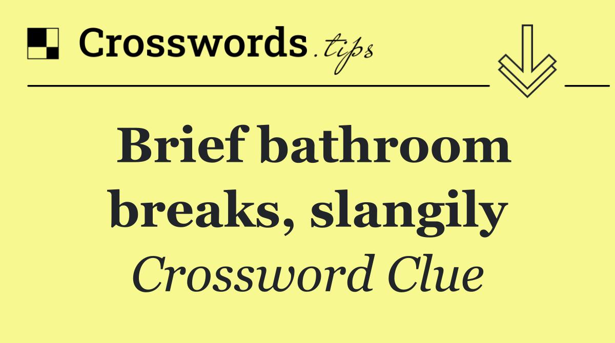 Brief bathroom breaks, slangily