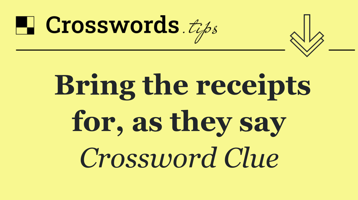Bring the receipts for, as they say