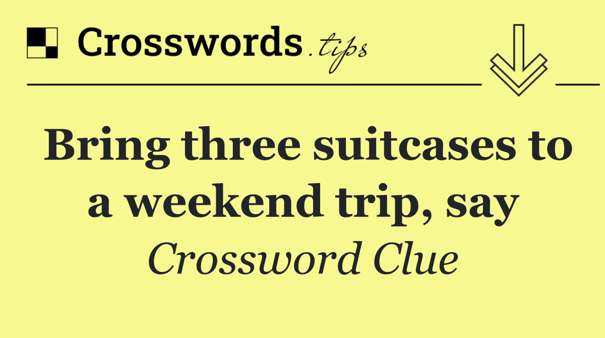 Bring three suitcases to a weekend trip, say