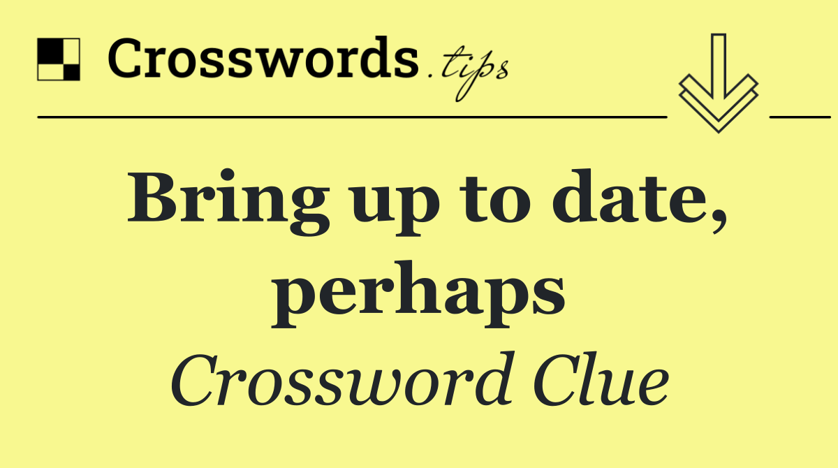 Bring up to date, perhaps