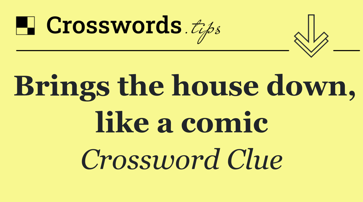 Brings the house down, like a comic