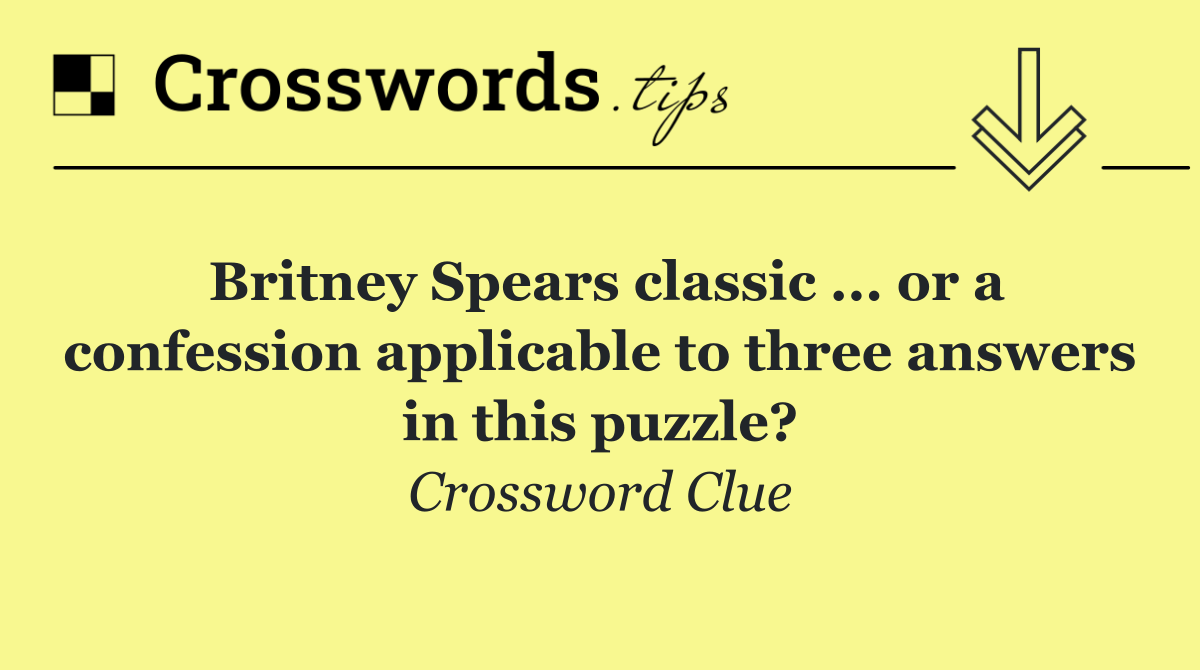 Britney Spears classic ... or a confession applicable to three answers in this puzzle?