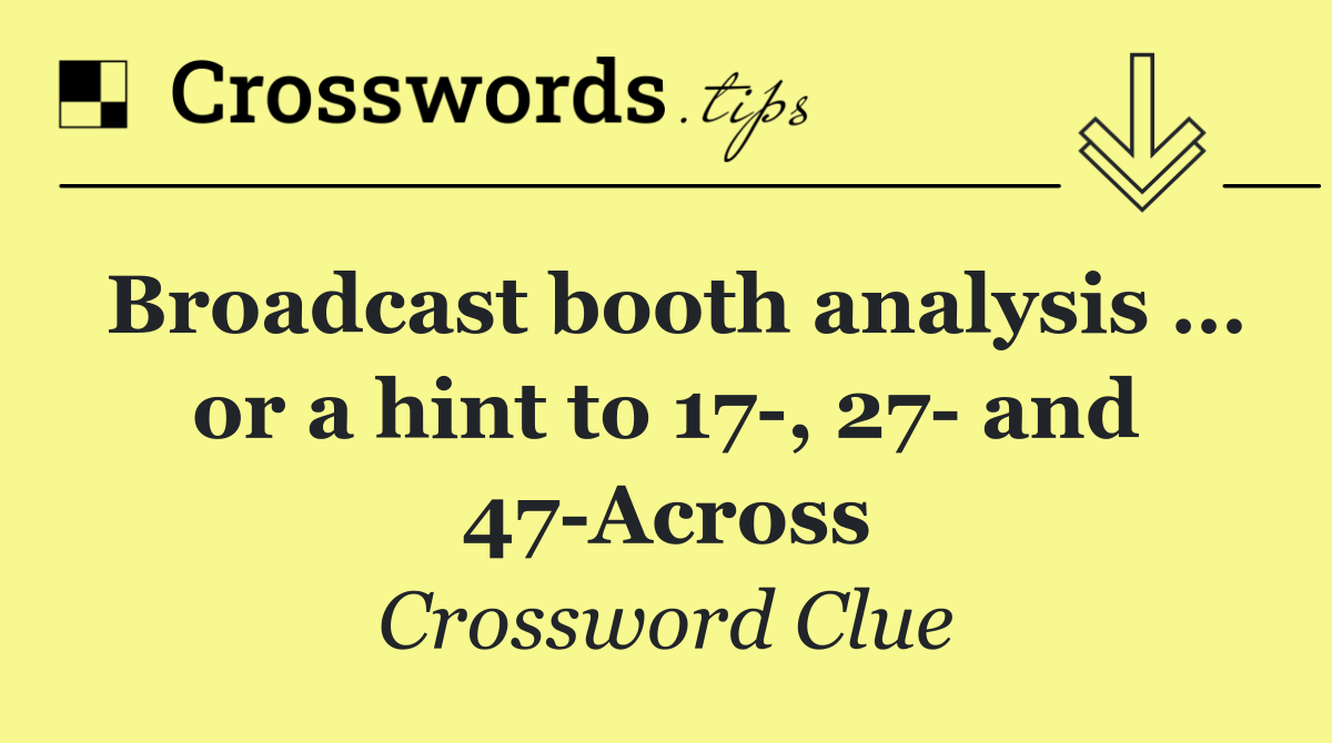 Broadcast booth analysis … or a hint to 17 , 27  and 47 Across