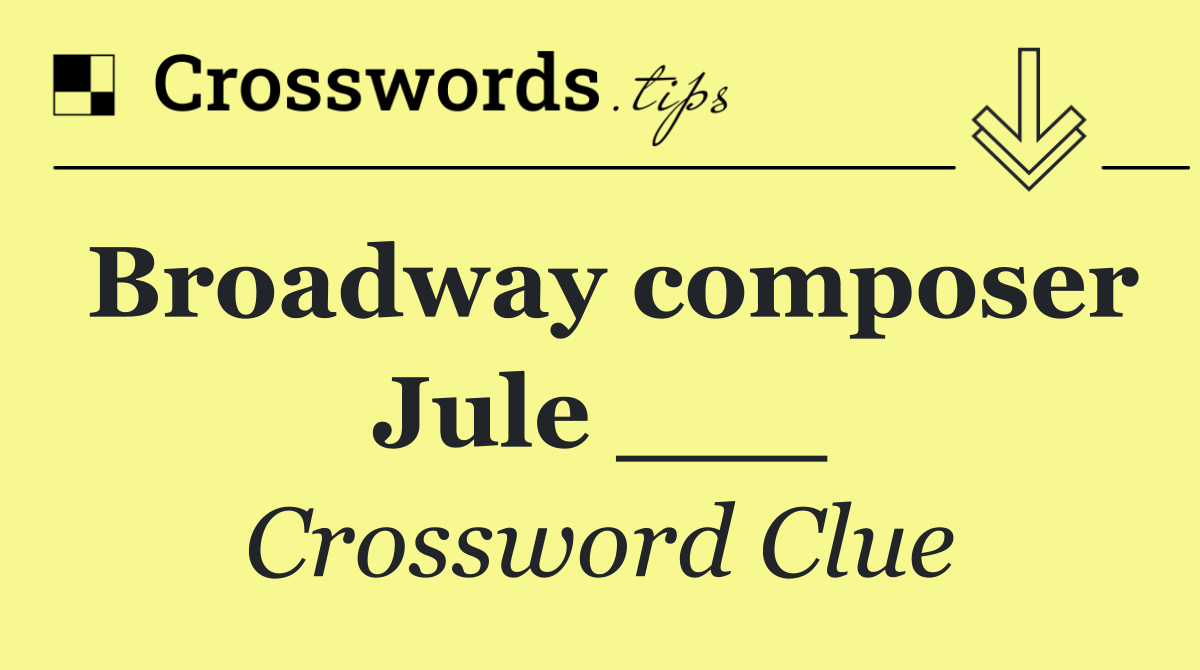 Broadway composer Jule ___